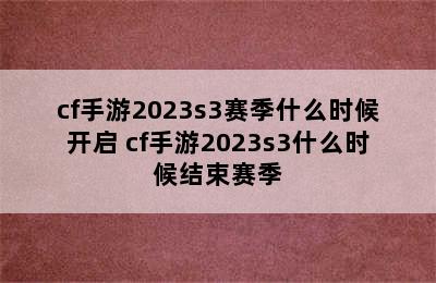 cf手游2023s3赛季什么时候开启 cf手游2023s3什么时候结束赛季